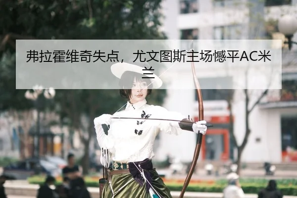 弗拉霍维奇失点，尤文图斯主场憾平AC米兰